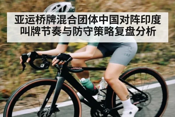 亚运桥牌混合团体中国对阵印度叫牌节奏与防守策略复盘分析